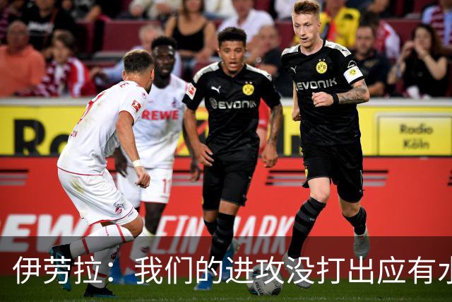伊劳拉：我们的进攻没打出应有水准 球队会帮巴尔科拉建立信心