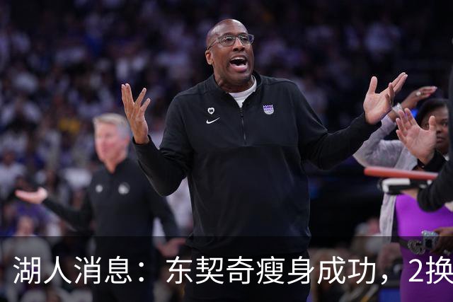 湖人消息：东契奇瘦身成功，2换1交易曝光，新援发奋苦练
